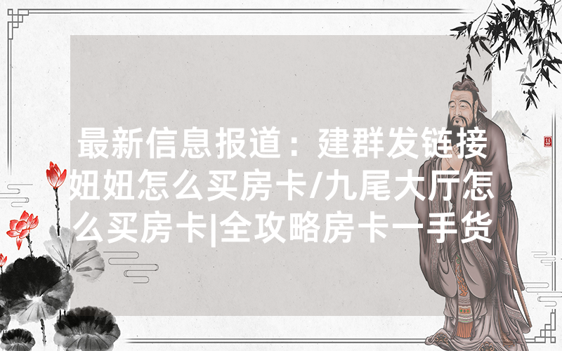 最新信息报道:建群发链接妞妞怎么买房卡/九尾大厅怎么买房卡|全攻略房卡一手货源