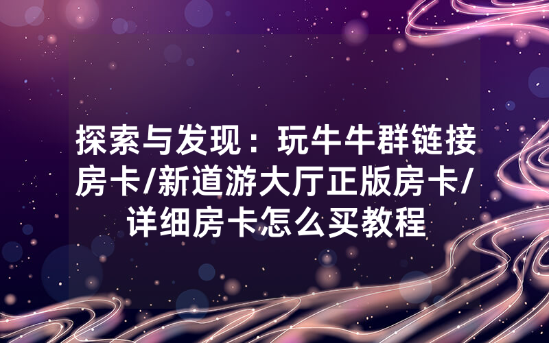 探索与发现：玩牛牛群链接房卡/新道游大厅正版房卡/详细房卡怎么买教程