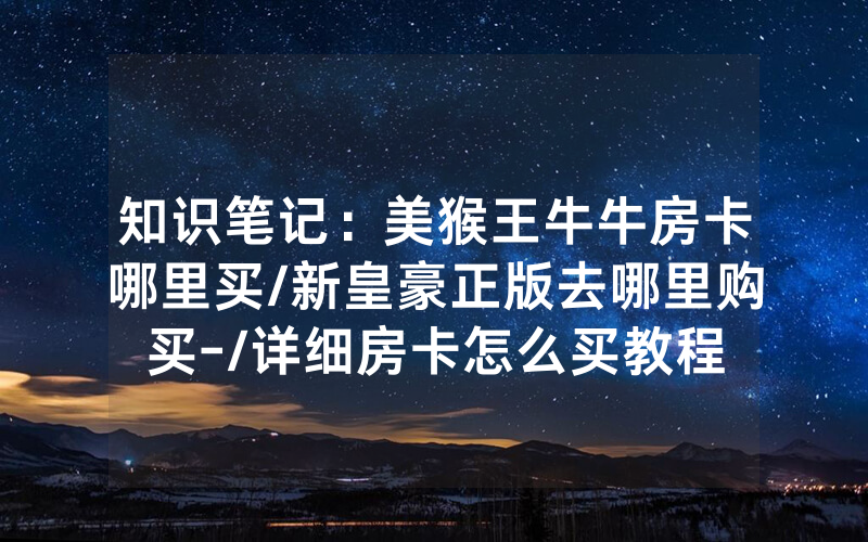 知识笔记：美猴王牛牛房卡哪里买/新皇豪正版去哪里购买-/详细房卡怎么买教程
