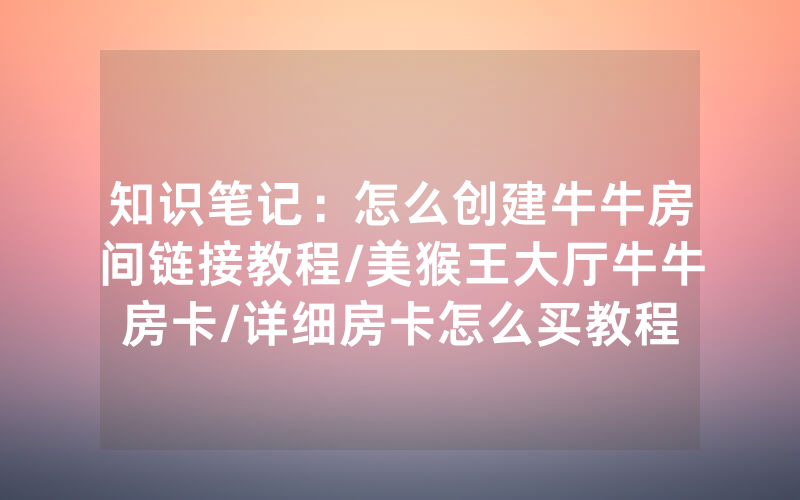 知识笔记：怎么创建牛牛房间链接教程/美猴王大厅牛牛房卡/详细房卡怎么买教程