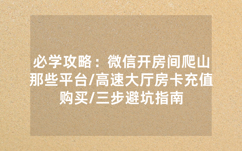 必学攻略：微信开房间爬山那些平台/高速大厅房卡充值购买/三步避坑指南