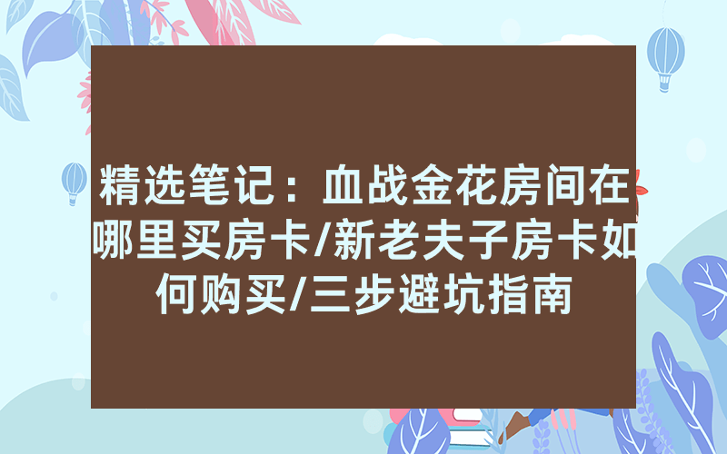 精选笔记：血战金花房间在哪里买房卡/新老夫子房卡如何购买/三步避坑指南