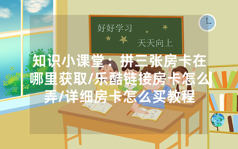 知识小课堂：拼三张房卡在哪里获取/乐酷链接房卡怎么弄/详细房卡怎么买教程