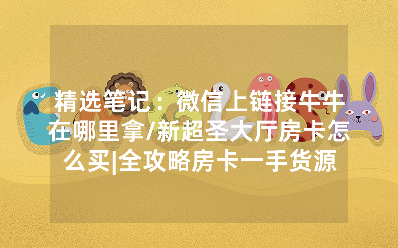 精选笔记：微信上链接牛牛在哪里拿/新超圣大厅房卡怎么买|全攻略房卡一手货源