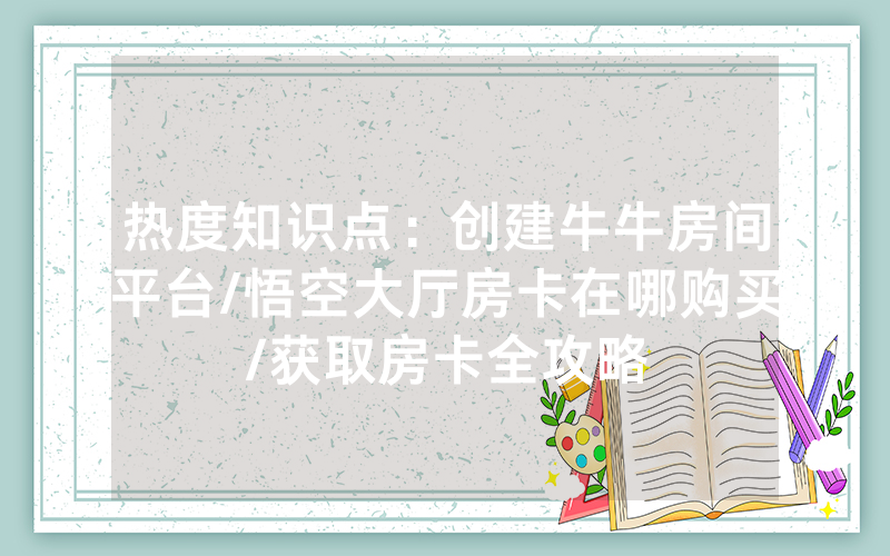 热度知识点：创建牛牛房间平台/悟空大厅房卡在哪购买/获取房卡全攻略