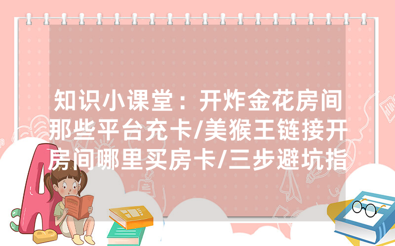 知识小课堂：开炸金花房间那些平台充卡/美猴王链接开房间哪里买房卡/三步避坑指南