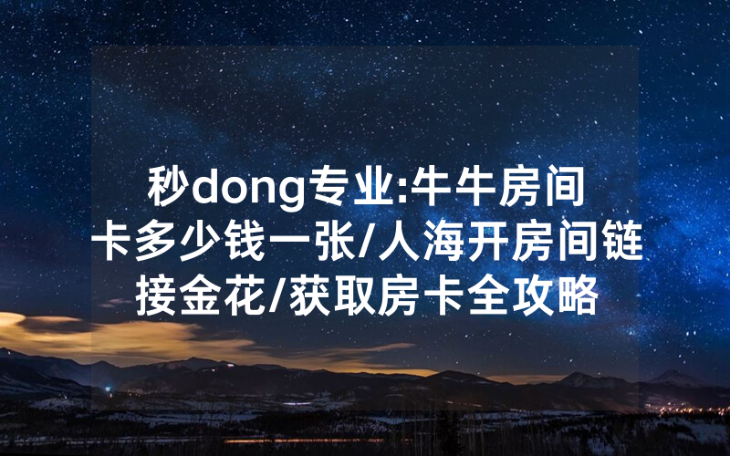 秒dong专业:牛牛房间卡多少钱一张/人海开房间链接金花/获取房卡全攻略