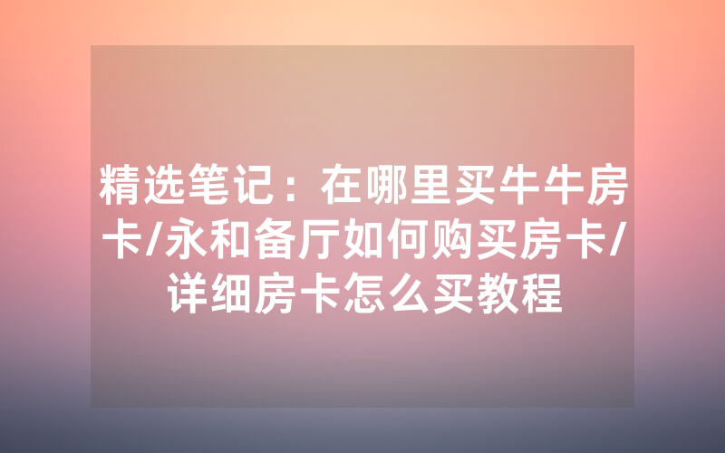 精选笔记:在哪里买牛牛房卡/永和备厅如何购买房卡/详细房卡怎么买教程