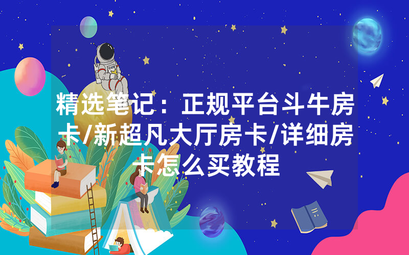 精选笔记：正规平台斗牛房卡/新超凡大厅房卡/详细房卡怎么买教程