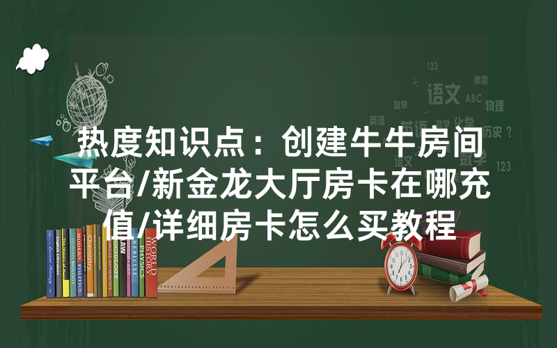 热度知识点：创建牛牛房间平台/新金龙大厅房卡在哪充值/详细房卡怎么买教程
