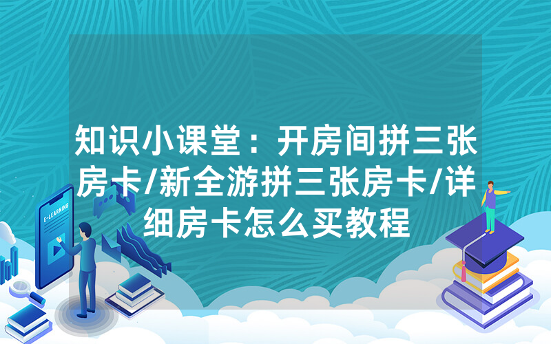 知识小课堂：开房间拼三张房卡/新全游拼三张房卡/详细房卡怎么买教程