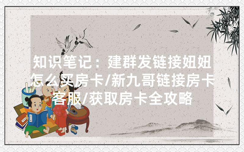 知识笔记：建群发链接妞妞怎么买房卡/新九哥链接房卡客服/获取房卡全攻略