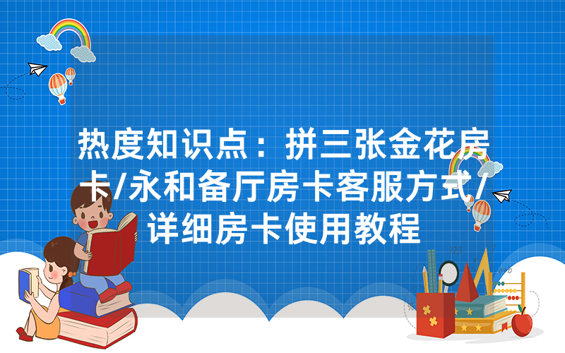 热度知识点：拼三张金花房卡/永和备厅房卡客服方式/详细房卡使用教程