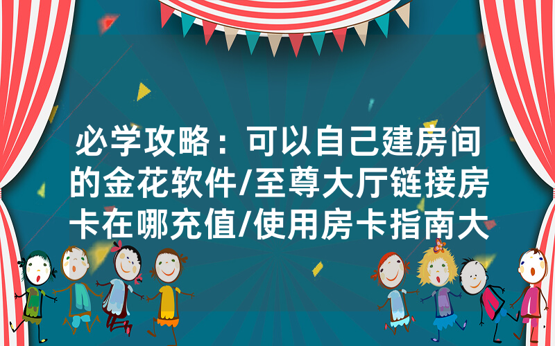 必学攻略：可以自己建房间的金花软件/至尊大厅链接房卡在哪充值/使用房卡指南大全