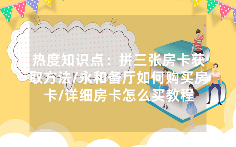 热度知识点：拼三张房卡获取方法/永和备厅如何购买房卡/详细房卡怎么买教程