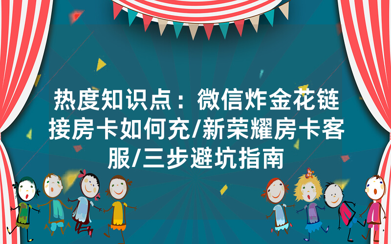 热度知识点：微信炸金花链接房卡如何充/新荣耀房卡客服/三步避坑指南