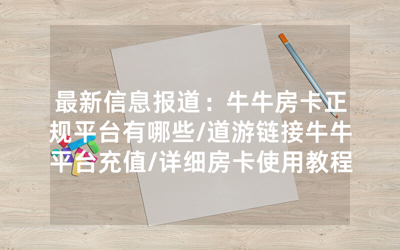 最新信息报道：牛牛房卡正规平台有哪些/道游链接牛牛平台充值/详细房卡使用教程