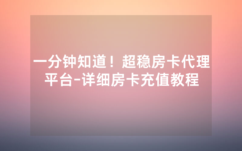 一分钟知道！超稳房卡代理平台-详细房卡充值教程