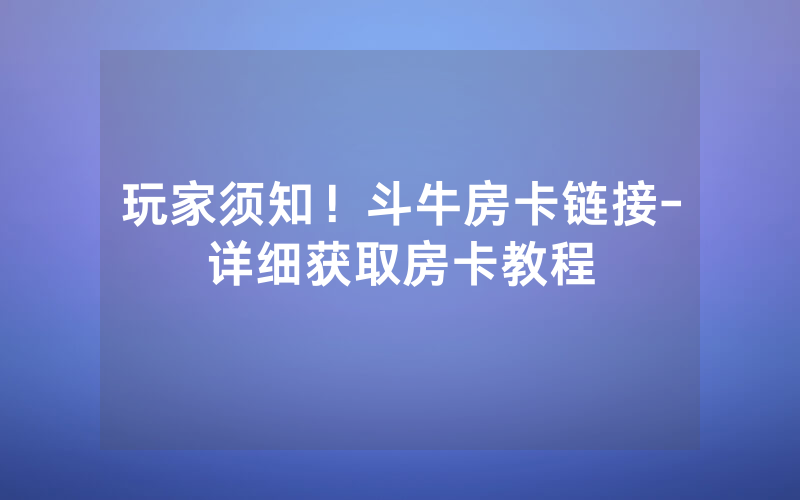 玩家须知！斗牛房卡链接-详细获取房卡教程