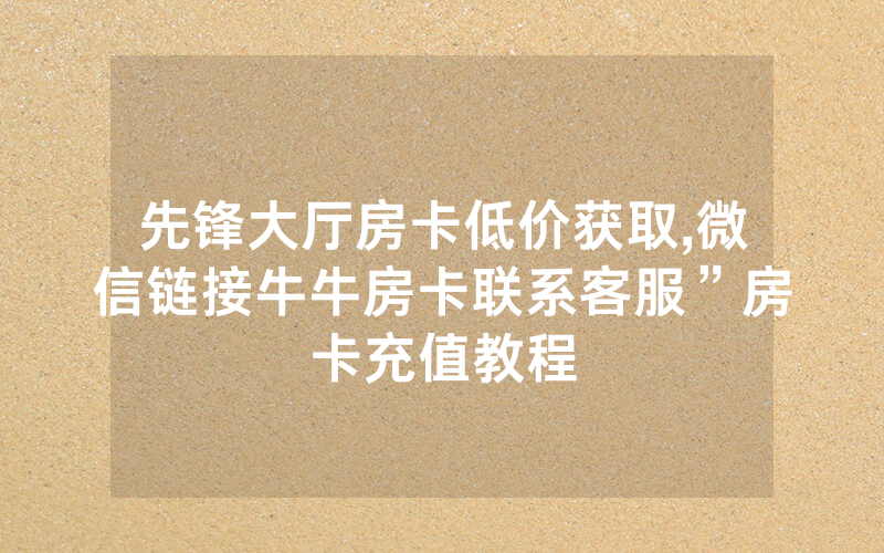 先锋大厅房卡低价获取,微信链接牛牛房卡联系客服”房卡充值教程