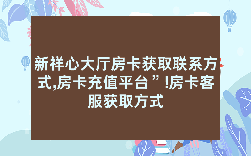 新祥心大厅房卡获取联系方式,房卡充值平台”!房卡客服获取方式