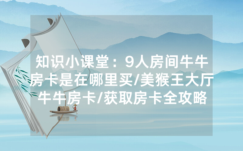 知识小课堂：9人房间牛牛房卡是在哪里买/美猴王大厅牛牛房卡/获取房卡全攻略