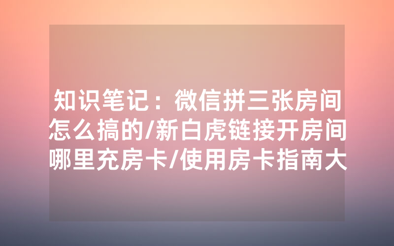 知识笔记：微信拼三张房间怎么搞的/新白虎链接开房间哪里充房卡/使用房卡指南大全