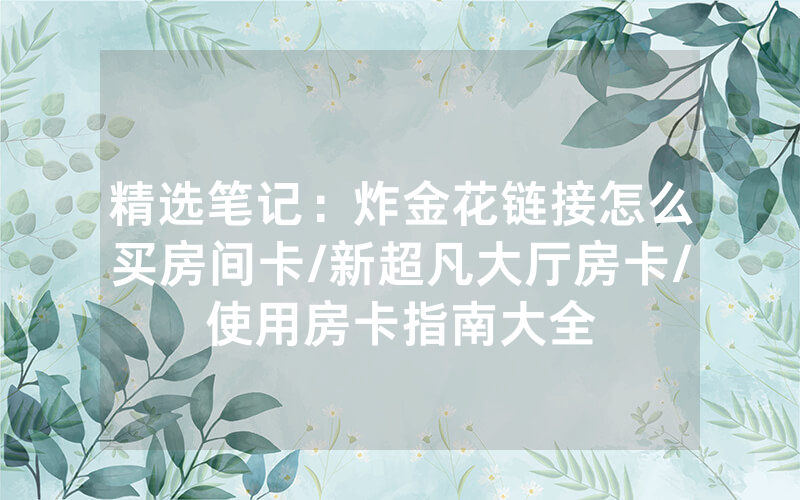 精选笔记：炸金花链接怎么买房间卡/新超凡大厅房卡/使用房卡指南大全