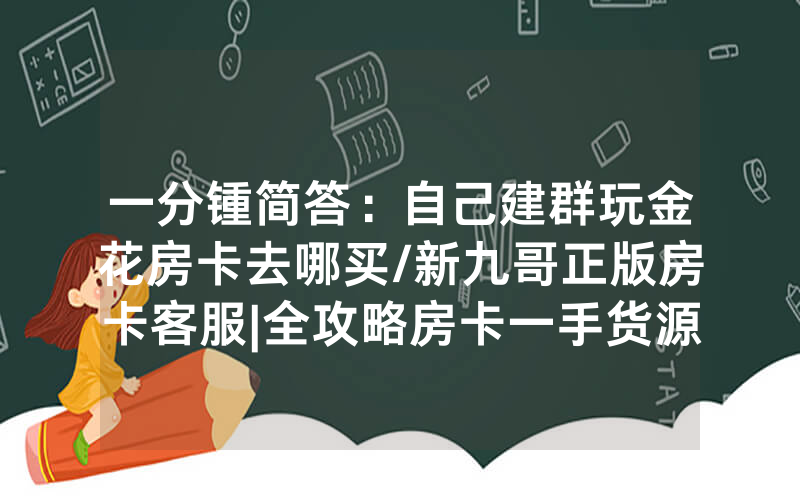 一分锺简答：自己建群玩金花房卡去哪买/新九哥正版房卡客服|全攻略房卡一手货源