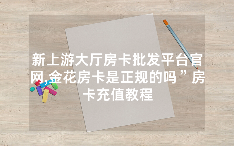 新上游大厅房卡批发平台官网,金花房卡是正规的吗”房卡充值教程