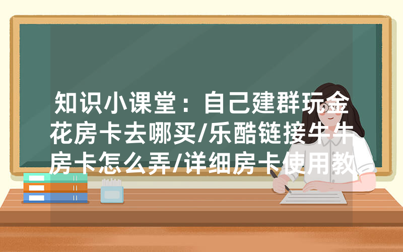 知识小课堂：自己建群玩金花房卡去哪买/乐酷链接牛牛房卡怎么弄/详细房卡使用教程