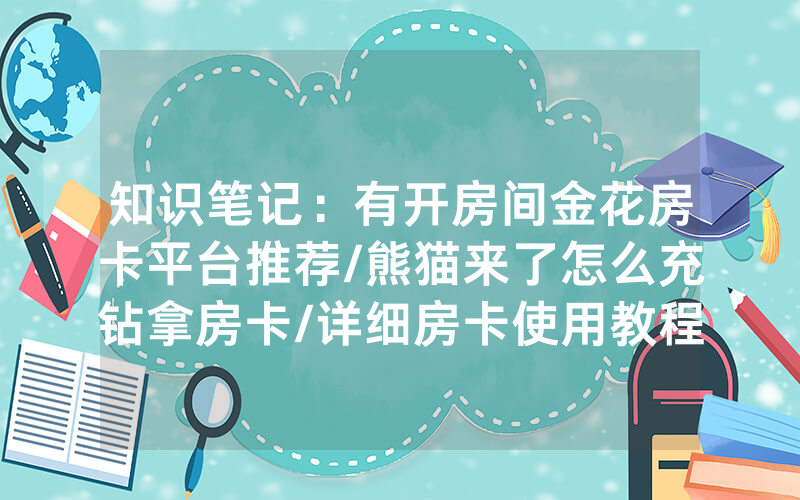 知识笔记：有开房间金花房卡平台推荐/熊猫来了怎么充钻拿房卡/详细房卡使用教程
