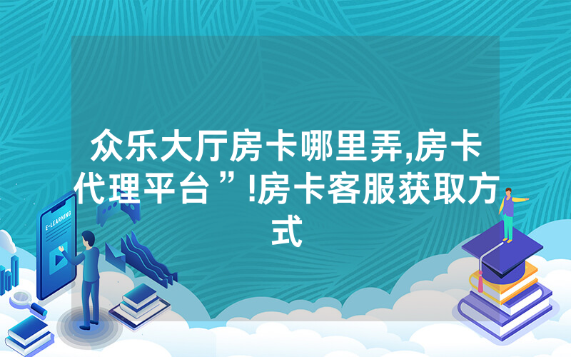 众乐大厅房卡哪里弄,房卡代理平台”!房卡客服获取方式