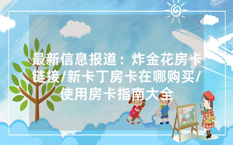 最新信息报道：炸金花房卡链接/新卡丁房卡在哪购买/使用房卡指南大全