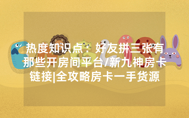 热度知识点：好友拼三张有那些开房间平台/新九神房卡链接|全攻略房卡一手货源