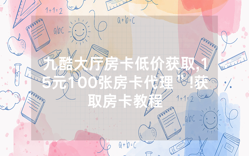 九酷大厅房卡低价获取,15元100张房卡代理”!获取房卡教程