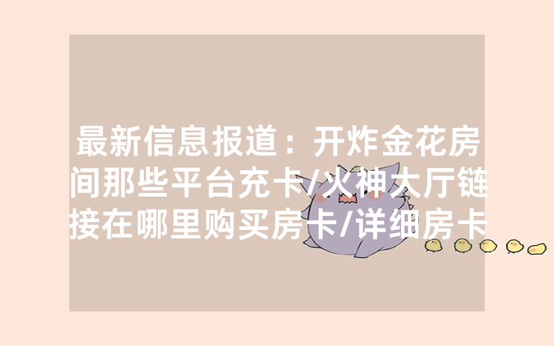 最新信息报道：开炸金花房间那些平台充卡/火神大厅链接在哪里购买房卡/详细房卡怎么买教程