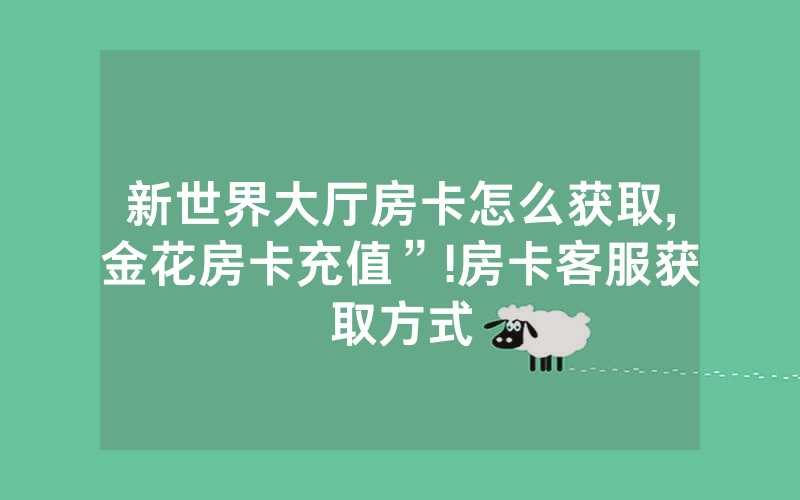 新世界大厅房卡怎么获取,金花房卡充值”!房卡客服获取方式
