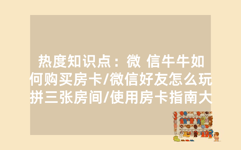 热度知识点：微 信牛牛如何购买房卡/微信好友怎么玩拼三张房间/使用房卡指南大全