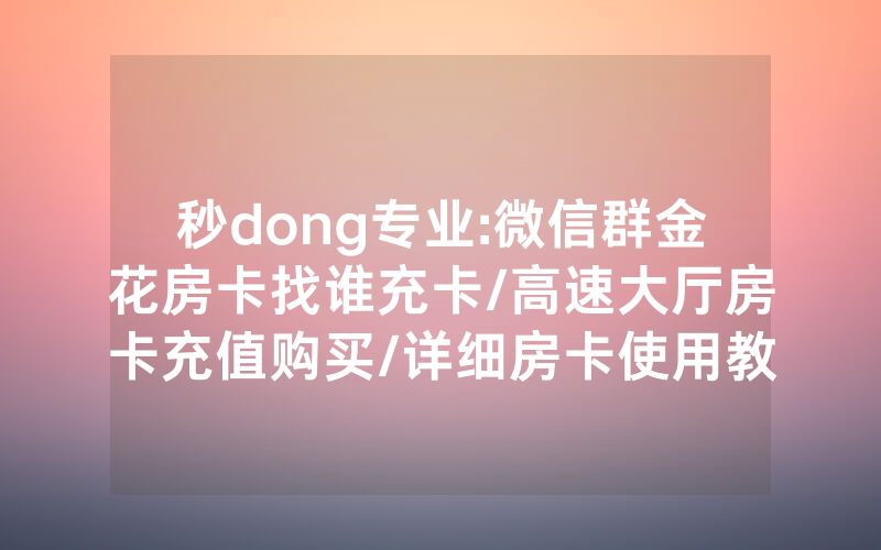 秒dong专业:微信群金花房卡找谁充卡/高速大厅房卡充值购买/详细房卡使用教程