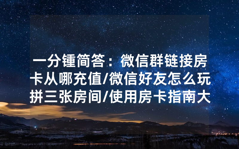 一分锺简答：微信群链接房卡从哪充值/微信好友怎么玩拼三张房间/使用房卡指南大全