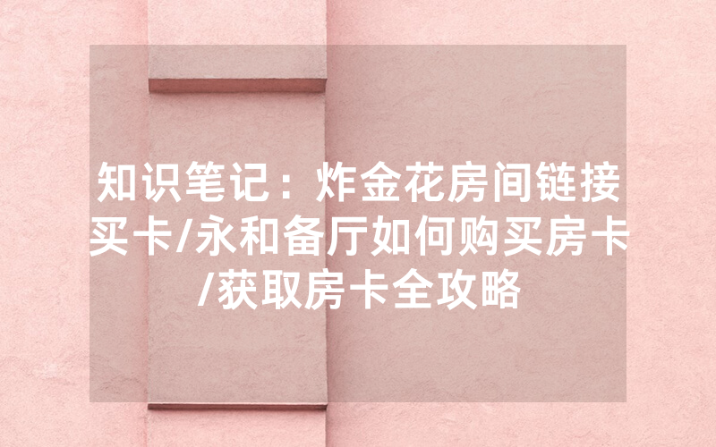 知识笔记：炸金花房间链接买卡/永和备厅如何购买房卡/获取房卡全攻略