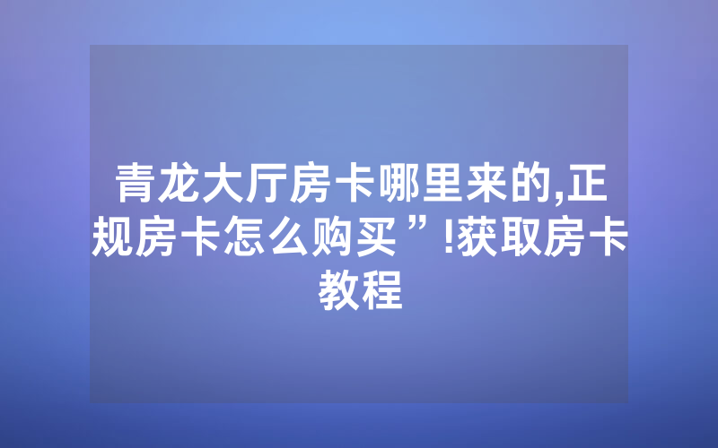 青龙大厅房卡哪里来的,正规房卡怎么购买”!获取房卡教程