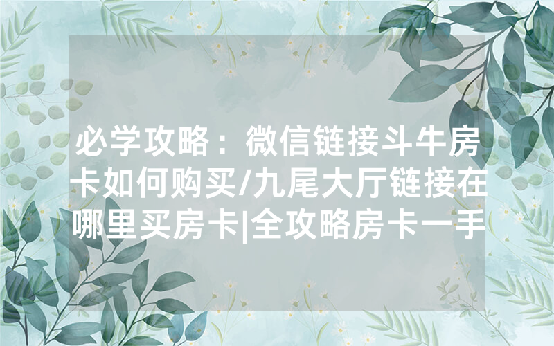 必学攻略：微信链接斗牛房卡如何购买/九尾大厅链接在哪里买房卡|全攻略房卡一手货源