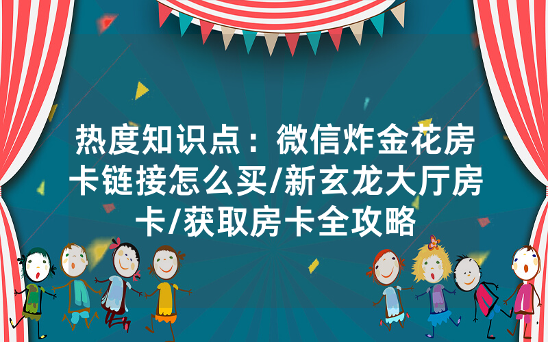 热度知识点：微信炸金花房卡链接怎么买/新玄龙大厅房卡/获取房卡全攻略