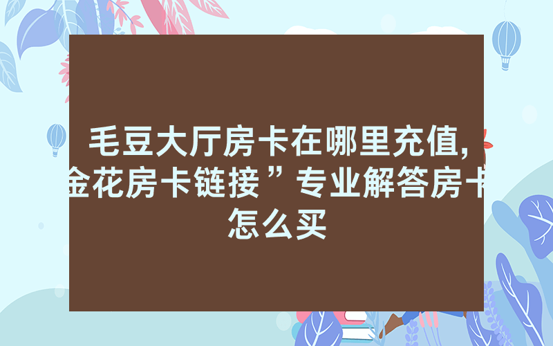 毛豆大厅房卡在哪里充值,金花房卡链接”专业解答房卡怎么买