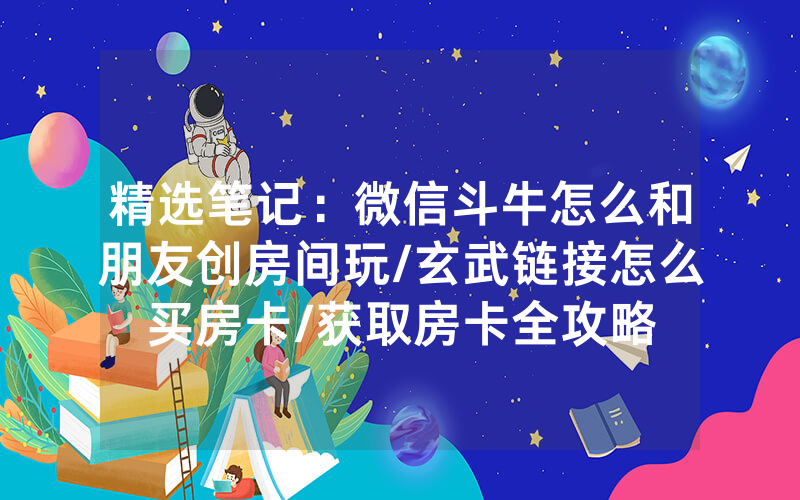 精选笔记：微信斗牛怎么和朋友创房间玩/玄武链接怎么买房卡/获取房卡全攻略