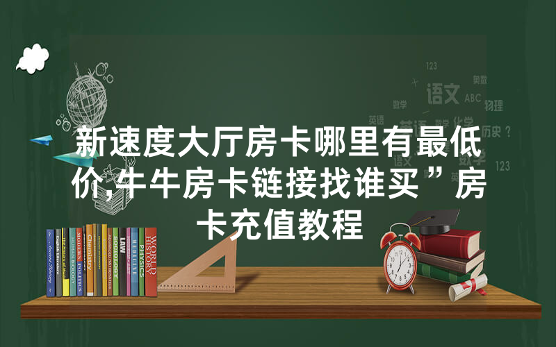 新速度大厅房卡哪里有最低价,牛牛房卡链接找谁买”房卡充值教程