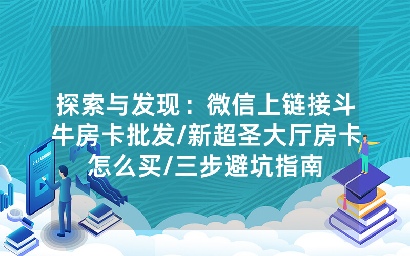 探索与发现：微信上链接斗牛房卡批发/新超圣大厅房卡怎么买/三步避坑指南