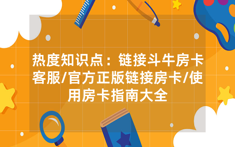 热度知识点：链接斗牛房卡客服/官方正版链接房卡/使用房卡指南大全